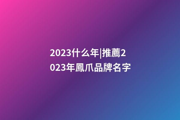 2023什么年|推薦2023年鳳爪品牌名字-第1張-商標起名-玄機派